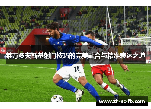 莱万多夫斯基射门技巧的完美融合与精准表达之道