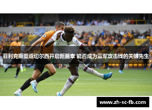 菲利克斯重返切尔西开启新篇章 能否成为蓝军攻击线的关键先生