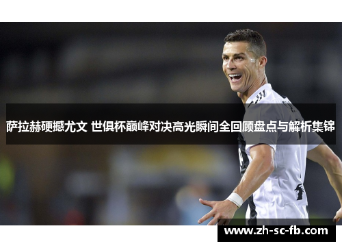 萨拉赫硬撼尤文 世俱杯巅峰对决高光瞬间全回顾盘点与解析集锦