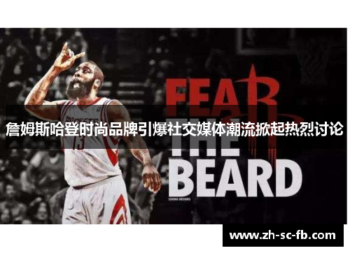 詹姆斯哈登时尚品牌引爆社交媒体潮流掀起热烈讨论