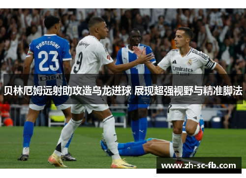 贝林厄姆远射助攻造乌龙进球 展现超强视野与精准脚法