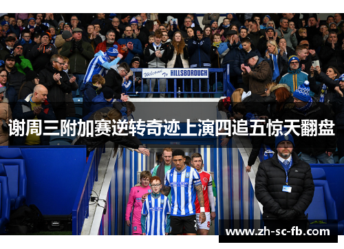 谢周三附加赛逆转奇迹上演四追五惊天翻盘