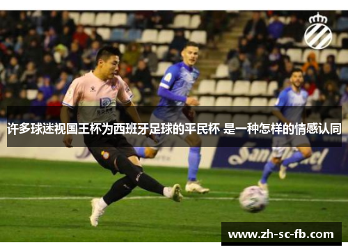 许多球迷视国王杯为西班牙足球的平民杯 是一种怎样的情感认同