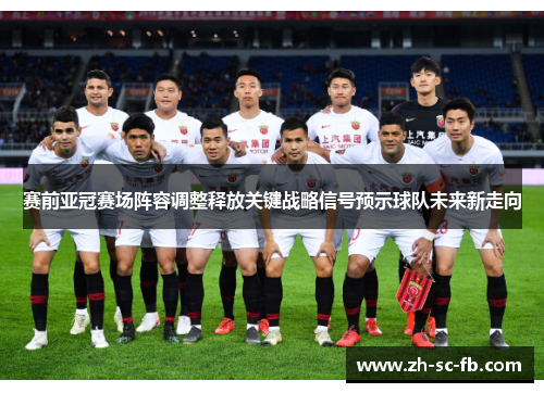 赛前亚冠赛场阵容调整释放关键战略信号预示球队未来新走向