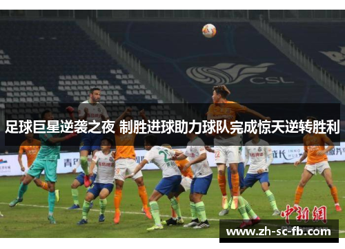 足球巨星逆袭之夜 制胜进球助力球队完成惊天逆转胜利