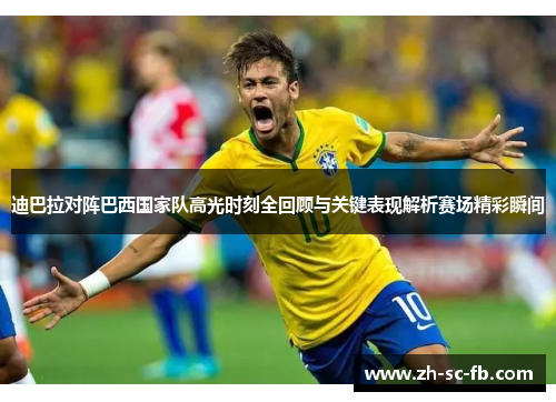 迪巴拉对阵巴西国家队高光时刻全回顾与关键表现解析赛场精彩瞬间