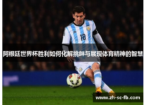 阿根廷世界杯胜利如何化解挑衅与展现体育精神的智慧