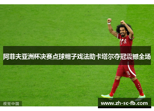 阿菲夫亚洲杯决赛点球帽子戏法助卡塔尔夺冠震撼全场