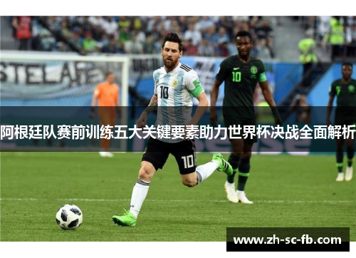 阿根廷队赛前训练五大关键要素助力世界杯决战全面解析