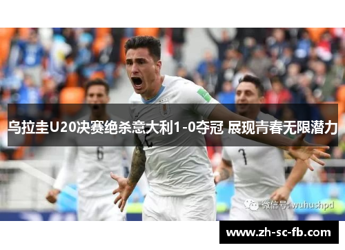 乌拉圭U20决赛绝杀意大利1-0夺冠 展现青春无限潜力