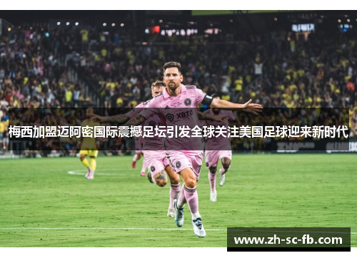 梅西加盟迈阿密国际震撼足坛引发全球关注美国足球迎来新时代 梅西加盟迈阿密国际震撼足坛引发全球关注美国足球迎来新时代