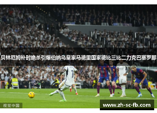 贝林厄姆补时绝杀引爆伯纳乌皇家马德里国家德比三比二力克巴塞罗那