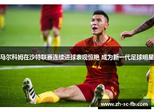 马尔科姆在沙特联赛连续进球表现惊艳 成为新一代足球明星