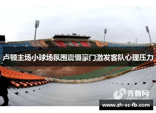 卢顿主场小球场氛围震慑豪门激发客队心理压力 卢顿主场小球场氛围震慑豪门激发客队心理压力