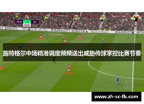 施特格尔中场精准调度频频送出威胁传球掌控比赛节奏