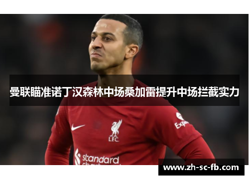 曼联瞄准诺丁汉森林中场桑加雷提升中场拦截实力