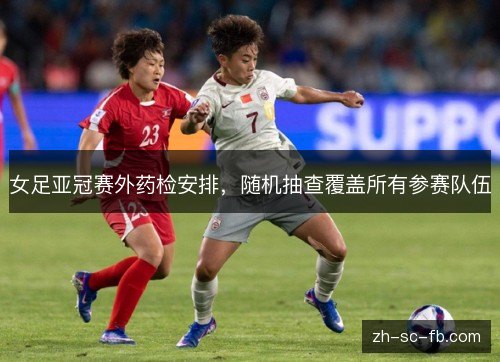 女足亚冠赛外药检安排，随机抽查覆盖所有参赛队伍