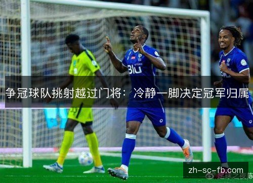 争冠球队挑射越过门将：冷静一脚决定冠军归属