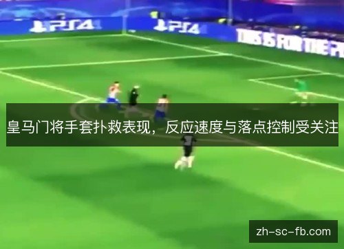 皇马门将手套扑救表现，反应速度与落点控制受关注