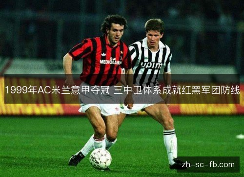 1999年AC米兰意甲夺冠 三中卫体系成就红黑军团防线 1999年AC米兰意甲夺冠 三中卫体系成就红黑军团防线